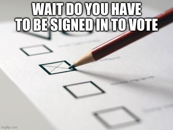 Voting Ballot | WAIT DO YOU HAVE TO BE SIGNED IN TO VOTE | image tagged in voting ballot | made w/ Imgflip meme maker