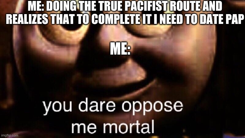WHY UNDERTALE?!?!?!? | ME: DOING THE TRUE PACIFIST ROUTE AND REALIZES THAT TO COMPLETE IT I NEED TO DATE PAP; ME: | image tagged in you dare oppose me mortal | made w/ Imgflip meme maker