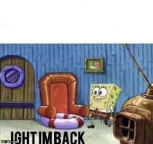 IM BACK | image tagged in ight im back | made w/ Imgflip meme maker
