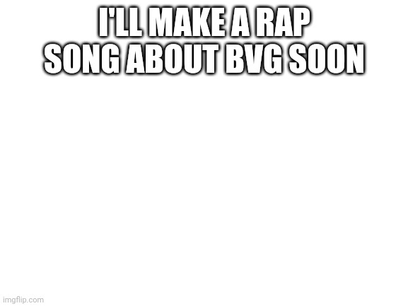 Rap song soon | I'LL MAKE A RAP SONG ABOUT BVG SOON | image tagged in blank white template | made w/ Imgflip meme maker