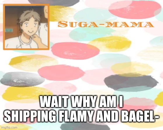 Suga temp | WAIT WHY AM I SHIPPING FLAMY AND BAGEL- | image tagged in suga temp | made w/ Imgflip meme maker