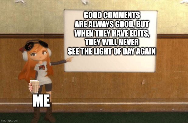 True | GOOD COMMENTS ARE ALWAYS GOOD, BUT WHEN THEY HAVE EDITS, THEY WILL NEVER SEE THE LIGHT OF DAY AGAIN; ME | image tagged in smg4s meggy pointing at board | made w/ Imgflip meme maker