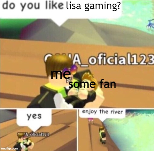 i hate lisagaming | lisa gaming? me; some fan | image tagged in enjoy the river,roblox,memes | made w/ Imgflip meme maker