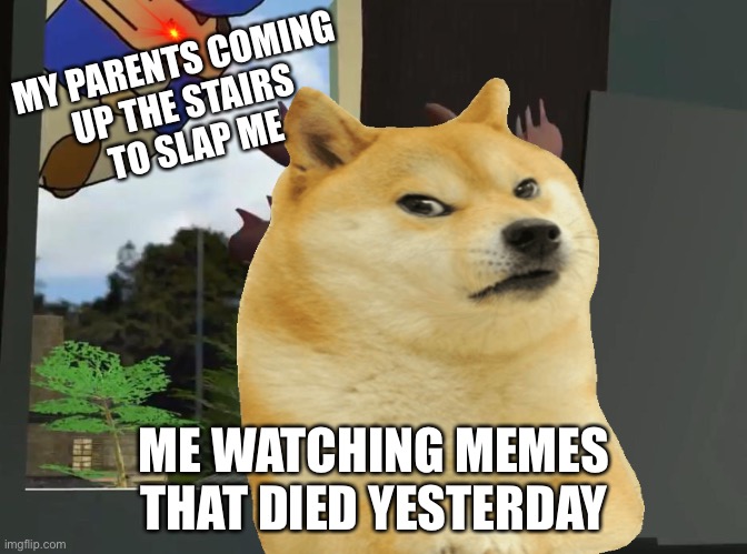 True for all | MY PARENTS COMING 
UP THE STAIRS 
TO SLAP ME; ME WATCHING MEMES THAT DIED YESTERDAY | image tagged in so true memes | made w/ Imgflip meme maker
