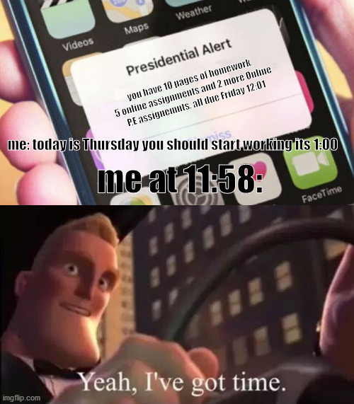 you have 10 pages of homework, 5 online assignments and 2 more Online P.E assignemnts. all due Friday 12:01; me: today is Thursday you should start working its 1:00; me at 11:58: | image tagged in memes,presidential alert,school,yeaivegottime | made w/ Imgflip meme maker