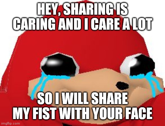 Crying Ugandan Knuckles Transparent | HEY, SHARING IS CARING AND I CARE A LOT; SO I WILL SHARE MY FIST WITH YOUR FACE | image tagged in crying ugandan knuckles transparent | made w/ Imgflip meme maker