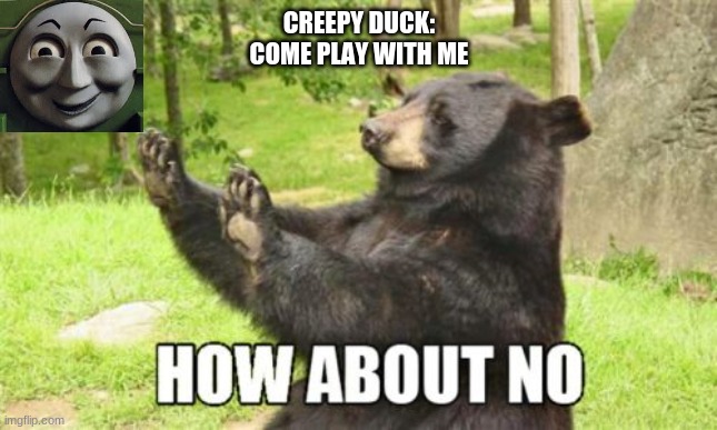 okaaaaaaaaaaayyyyyy... | CREEPY DUCK:
COME PLAY WITH ME | image tagged in memes,how about no bear | made w/ Imgflip meme maker