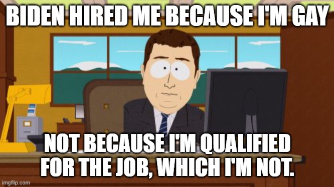 Aaaaand Its Gone | BIDEN HIRED ME BECAUSE I'M GAY; NOT BECAUSE I'M QUALIFIED FOR THE JOB, WHICH I'M NOT. | image tagged in memes,aaaaand its gone | made w/ Imgflip meme maker
