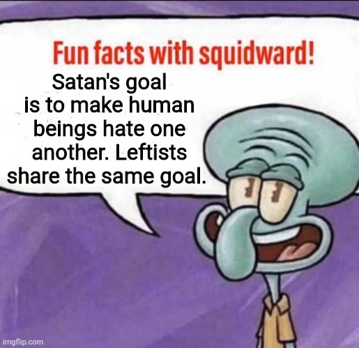 Fun Facts with Squidward | Satan's goal is to make human beings hate one another. Leftists share the same goal. | image tagged in fun facts with squidward | made w/ Imgflip meme maker