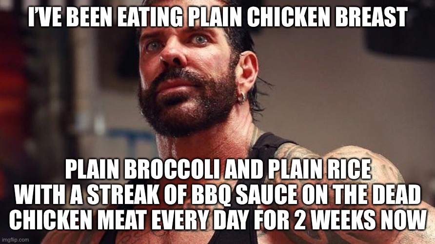 I’VE BEEN EATING PLAIN CHICKEN BREAST PLAIN BROCCOLI AND PLAIN RICE WITH A STREAK OF BBQ SAUCE ON THE DEAD CHICKEN MEAT EVERY DAY FOR 2 WEEK | made w/ Imgflip meme maker