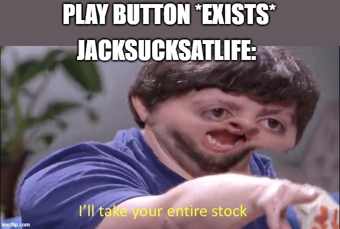 I'll take your entire stock | PLAY BUTTON *EXISTS*; JACKSUCKSATLIFE: | image tagged in i'll take your entire stock | made w/ Imgflip meme maker