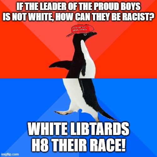 the irony of the trump cult | IF THE LEADER OF THE PROUD BOYS IS NOT WHITE, HOW CAN THEY BE RACIST? WHITE LIBTARDS H8 THEIR RACE! | image tagged in memes,socially awesome awkward penguin,trump,cult,maga,proud boys | made w/ Imgflip meme maker
