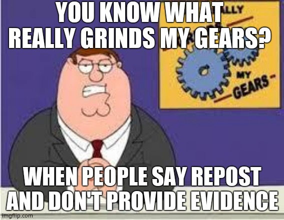 You know what really grinds my gears | YOU KNOW WHAT REALLY GRINDS MY GEARS? WHEN PEOPLE SAY REPOST AND DON'T PROVIDE EVIDENCE | image tagged in you know what really grinds my gears | made w/ Imgflip meme maker