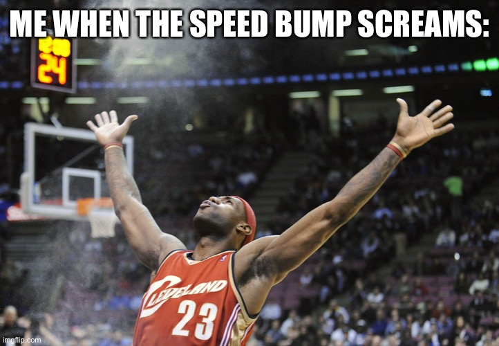 i did it! | ME WHEN THE SPEED BUMP SCREAMS: | image tagged in i did it | made w/ Imgflip meme maker