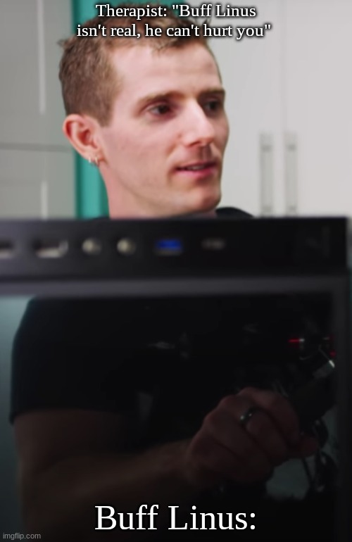 Buff Linus will haunt your dreams | Therapist: "Buff Linus isn't real, he can't hurt you"; Buff Linus: | image tagged in ltt,linus,buff | made w/ Imgflip meme maker