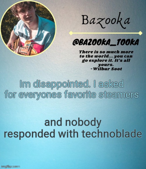SUBCRIBE TO TECHNOBLADE YA NERDS lol idk | Im disappointed. I asked for everyones favorite steamers; and nobody responded with technoblade | image tagged in bazooka's wilbur soot template | made w/ Imgflip meme maker