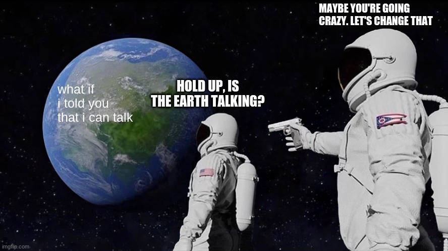 e | MAYBE YOU'RE GOING CRAZY. LET'S CHANGE THAT; HOLD UP, IS THE EARTH TALKING? what if i told you that i can talk | image tagged in memes,always has been | made w/ Imgflip meme maker