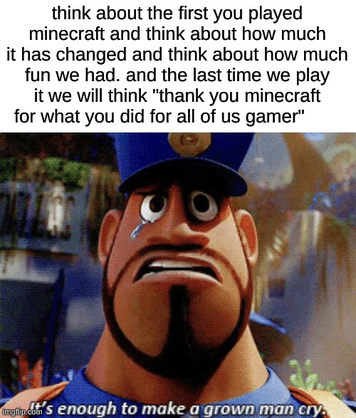 thank you minecraft | think about the first you played minecraft and think about how much it has changed and think about how much fun we had. and the last time we play it we will think "thank you minecraft for what you did for all of us gamer" | image tagged in it's enough to make a grown man cry | made w/ Imgflip meme maker