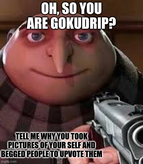 Stop up voting for  GokuDrip | OH, SO YOU ARE GOKUDRIP? TELL ME WHY YOU TOOK PICTURES OF YOUR SELF AND BEGGED PEOPLE TO UPVOTE THEM | image tagged in oh so you are x name every y | made w/ Imgflip meme maker