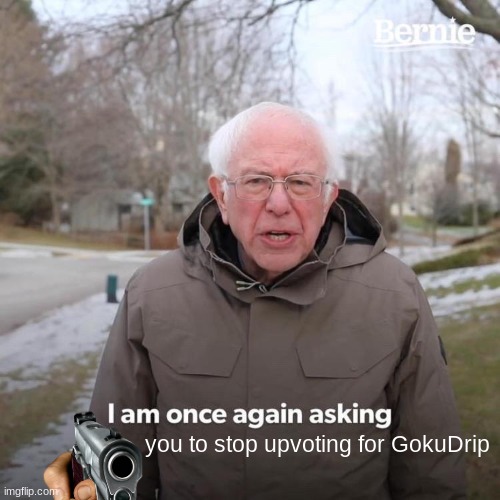 Stop up voting for  GokuDrip | you to stop upvoting for GokuDrip | image tagged in memes,bernie i am once again asking for your support | made w/ Imgflip meme maker