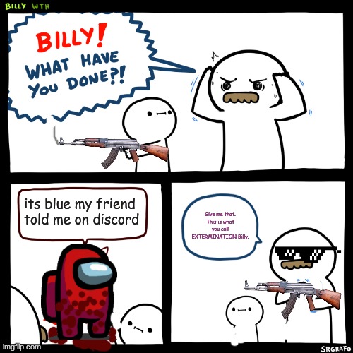 BILLY WHAT HAVE YOU DONE?! | its blue my friend told me on discord; Give me that. This is what you call EXTERMINATION Billy. | image tagged in billy what have you done | made w/ Imgflip meme maker