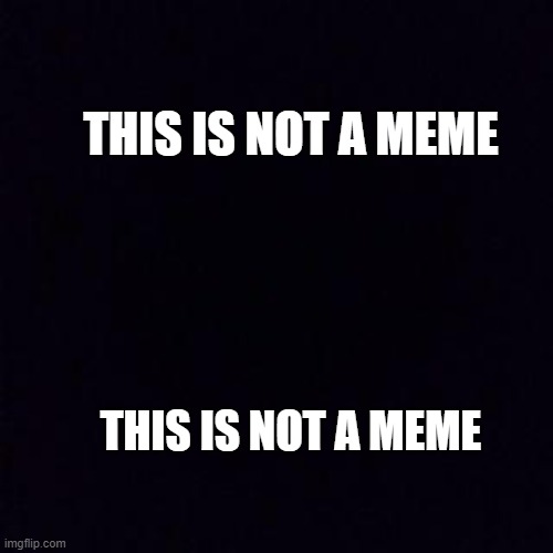 this is not a meme | THIS IS NOT A MEME; THIS IS NOT A MEME | image tagged in black screen | made w/ Imgflip meme maker