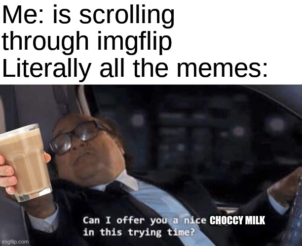 choccy milk is everywhere | Me: is scrolling through imgflip
Literally all the memes:; CHOCCY MILK | image tagged in blank text box,can i offer you a nice egg in this trying time | made w/ Imgflip meme maker