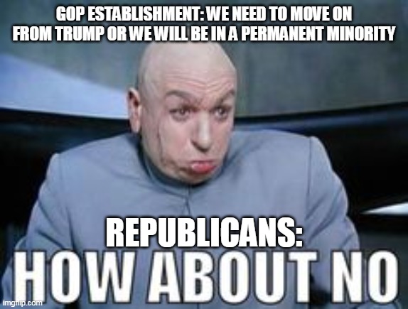 Dr Evil how about no. | GOP ESTABLISHMENT: WE NEED TO MOVE ON FROM TRUMP OR WE WILL BE IN A PERMANENT MINORITY; REPUBLICANS: | image tagged in dr evil how about no | made w/ Imgflip meme maker