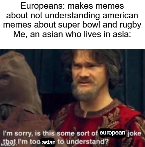 I'm a meme maker from indonesia, and i'm asian, not meant to offend anyone | Europeans: makes memes about not understanding american memes about super bowl and rugby
Me, an asian who lives in asia:; european; asian | image tagged in is this some kind of peasant joke i'm too rich to understand,asian,asians,memes,european,american | made w/ Imgflip meme maker