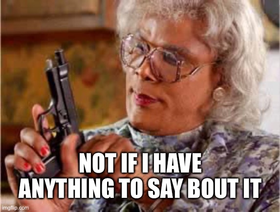 Madea with Gun | NOT IF I HAVE ANYTHING TO SAY BOUT IT | image tagged in madea with gun | made w/ Imgflip meme maker