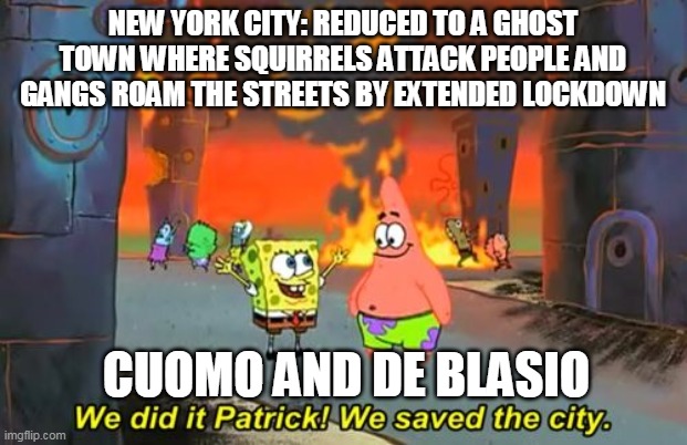 Spongebob we saved the city | NEW YORK CITY: REDUCED TO A GHOST TOWN WHERE SQUIRRELS ATTACK PEOPLE AND GANGS ROAM THE STREETS BY EXTENDED LOCKDOWN; CUOMO AND DE BLASIO | image tagged in spongebob we saved the city | made w/ Imgflip meme maker