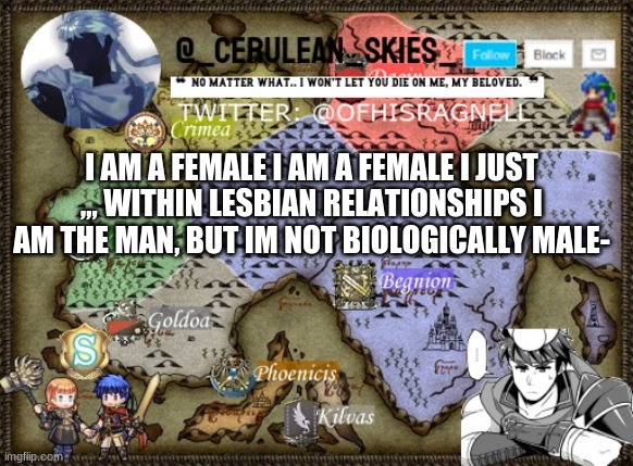 Novaa's Template 4 | I AM A FEMALE I AM A FEMALE I JUST ,,, WITHIN LESBIAN RELATIONSHIPS I AM THE MAN, BUT IM NOT BIOLOGICALLY MALE- | image tagged in novaa's template 4 | made w/ Imgflip meme maker