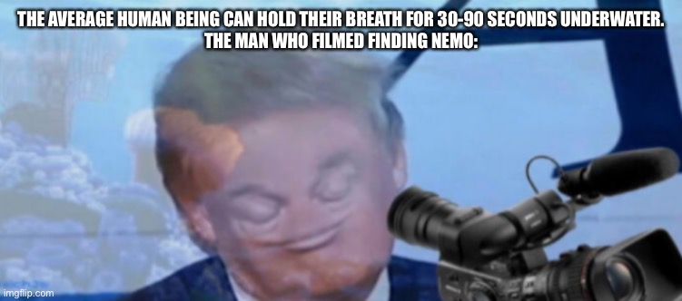 E | THE AVERAGE HUMAN BEING CAN HOLD THEIR BREATH FOR 30-90 SECONDS UNDERWATER.
THE MAN WHO FILMED FINDING NEMO: | image tagged in meme,fun,funny | made w/ Imgflip meme maker