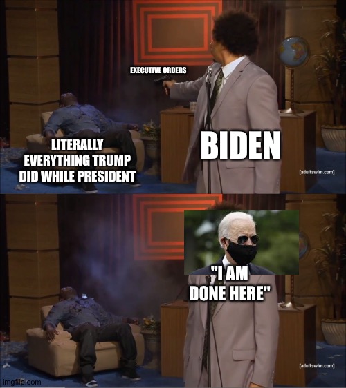 The REAL reason why Biden was elected | EXECUTIVE ORDERS; BIDEN; LITERALLY EVERYTHING TRUMP DID WHILE PRESIDENT; "I AM DONE HERE" | image tagged in memes,who killed hannibal | made w/ Imgflip meme maker