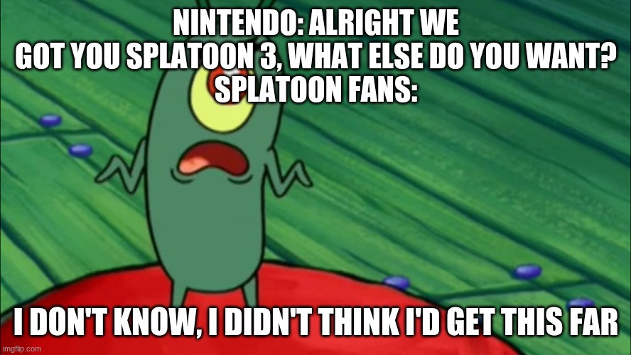 Plankton didn't think he'd get this far | NINTENDO: ALRIGHT WE GOT YOU SPLATOON 3, WHAT ELSE DO YOU WANT?
SPLATOON FANS:; I DON'T KNOW, I DIDN'T THINK I'D GET THIS FAR | image tagged in plankton didn't think he'd get this far,splatoon,splatoon 2,splatoon 3 | made w/ Imgflip meme maker