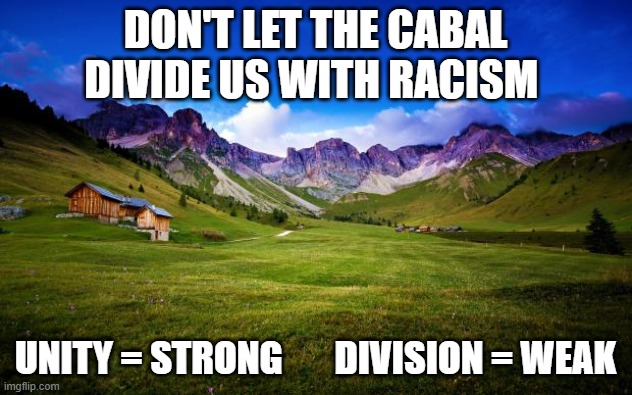 UNITY = PEACE | DON'T LET THE CABAL DIVIDE US WITH RACISM; UNITY = STRONG       DIVISION = WEAK | image tagged in peaceful-landscape | made w/ Imgflip meme maker