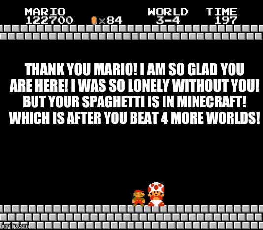 Where's my spaghetti? | THANK YOU MARIO! I AM SO GLAD YOU ARE HERE! I WAS SO LONELY WITHOUT YOU! BUT YOUR SPAGHETTI IS IN MINECRAFT! WHICH IS AFTER YOU BEAT 4 MORE WORLDS! | image tagged in thank you mario,minecraft | made w/ Imgflip meme maker
