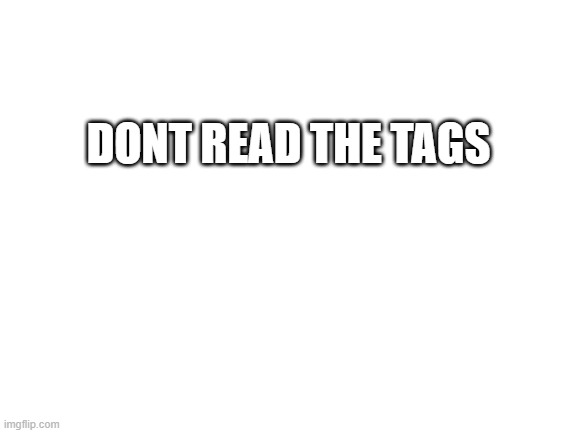 dont read this meme | DONT READ THE TAGS | image tagged in never gonna give you up,never gonna let you down,never gonna run around,and desert you | made w/ Imgflip meme maker