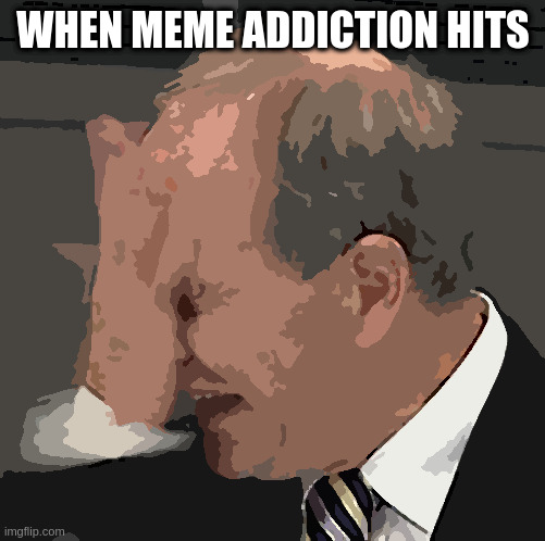 You asked for it | WHEN MEME ADDICTION HITS | image tagged in facepalm | made w/ Imgflip meme maker
