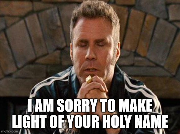 Ricky Bobby Praying | I AM SORRY TO MAKE LIGHT OF YOUR HOLY NAME | image tagged in ricky bobby praying | made w/ Imgflip meme maker