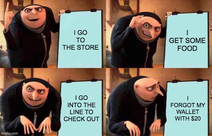 Gru's Plan Meme | I GO TO THE STORE; I GET SOME FOOD; I GO INTO THE LINE TO CHECK OUT; I FORGOT MY WALLET WITH $20 | image tagged in memes,gru's plan | made w/ Imgflip meme maker