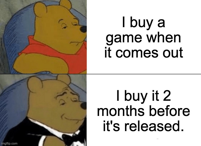 Tuxedo Winnie The Pooh | I buy a game when it comes out; I buy it 2 months before it's released. | image tagged in memes,tuxedo winnie the pooh | made w/ Imgflip meme maker