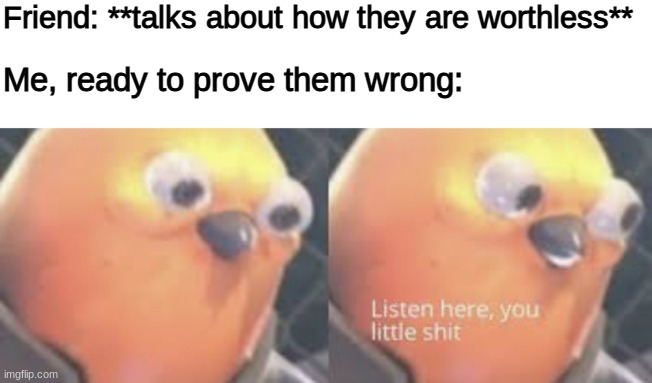 Let your friends know they are loved, kids | Friend: **talks about how they are worthless**; Me, ready to prove them wrong: | image tagged in listen here you little shit bird,friendship | made w/ Imgflip meme maker