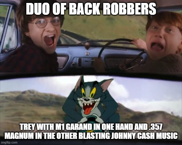 DUO OF BACK ROBBERS; TREY WITH M1 GARAND IN ONE HAND AND .357 MAGNUM IN THE OTHER BLASTING JOHNNY CASH MUSIC | image tagged in random bullshit go | made w/ Imgflip meme maker