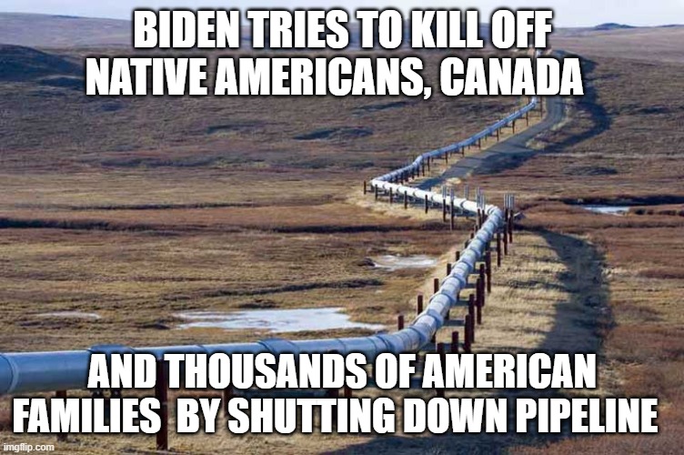 Pipeline | BIDEN TRIES TO KILL OFF NATIVE AMERICANS, CANADA; AND THOUSANDS OF AMERICAN FAMILIES  BY SHUTTING DOWN PIPELINE | image tagged in pipeline | made w/ Imgflip meme maker
