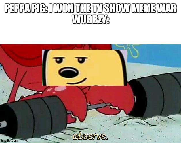 TV Show meme war 2 is coming | PEPPA PIG: I WON THE TV SHOW MEME WAR
WUBBZY: | image tagged in observe,tv show,peppa pig,wubbzy | made w/ Imgflip meme maker