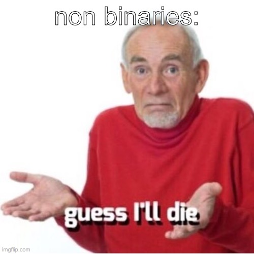 Guess I'll die | non binaries: | image tagged in guess i'll die | made w/ Imgflip meme maker