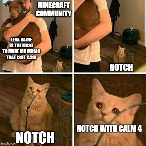 no one remembers calm 4 | MINECRAFT COMMUNITY; LENA RAINE IS THE FIRST TO MAKE MC MUSIC THAT ISNT C418; NOTCH; NOTCH WITH CALM 4; NOTCH | image tagged in sad cat holding dog | made w/ Imgflip meme maker