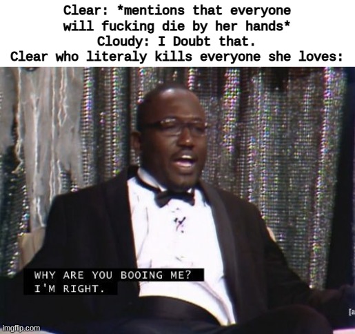*Stabby stabby* | Clear: *mentions that everyone will fucking die by her hands*
Cloudy: I Doubt that.
Clear who literaly kills everyone she loves: | image tagged in why are you booing me i'm right | made w/ Imgflip meme maker