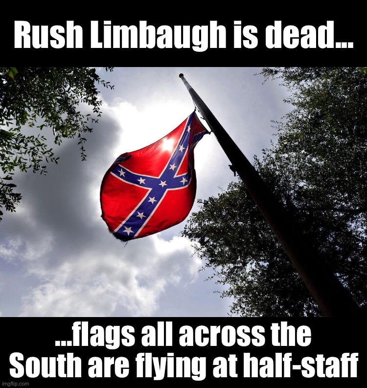 Rush Limbaugh is dead |  Rush Limbaugh is dead... ...flags all across the South are flying at half-staff | image tagged in rush limbaugh,dead,confederate flag | made w/ Imgflip meme maker